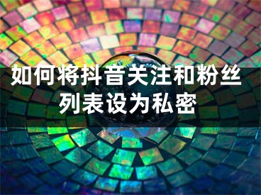 如何将抖音关注和粉丝列表设为私密