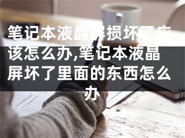 笔记本液晶屏损坏了应该怎么办,笔记本液晶屏坏了里面的东西怎么办