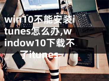 win10不能安装itunes怎么办,window10下载不了itunes