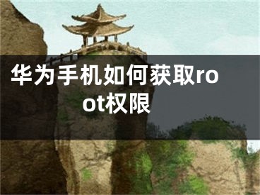 华为手机如何获取root权限