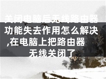 关闭电脑后无线路由器功能失去作用怎么解决 ,在电脑上把路由器无线关闭了