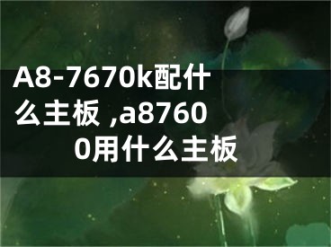 A8-7670k配什么主板 ,a87600用什么主板