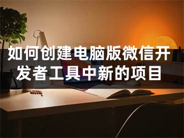 如何创建电脑版微信开发者工具中新的项目