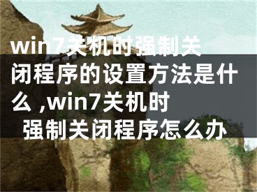 win7关机时强制关闭程序的设置方法是什么 ,win7关机时强制关闭程序怎么办