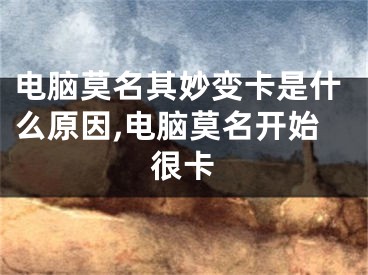 电脑莫名其妙变卡是什么原因,电脑莫名开始很卡