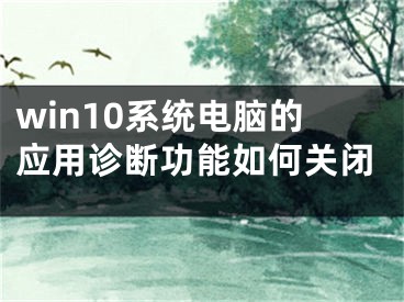 win10系统电脑的应用诊断功能如何关闭
