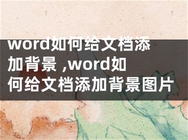 word如何给文档添加背景 ,word如何给文档添加背景图片