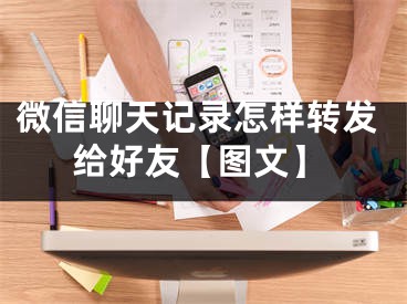 微信聊天记录怎样转发给好友【图文】