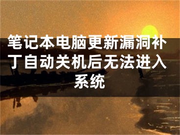 笔记本电脑更新漏洞补丁自动关机后无法进入系统
