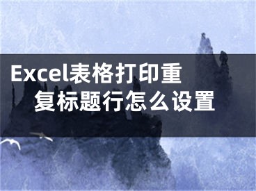 Excel表格打印重复标题行怎么设置