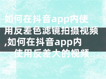 如何在抖音app内使用反差色滤镜拍摄视频,如何在抖音app内使用反差大的视频