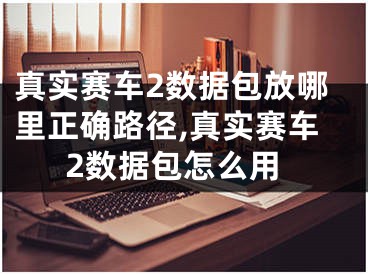 真实赛车2数据包放哪里正确路径,真实赛车2数据包怎么用