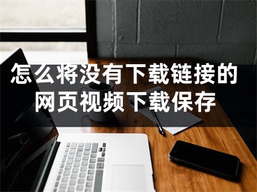 怎么将没有下载链接的网页视频下载保存