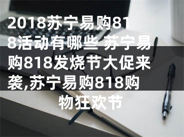 2018苏宁易购818活动有哪些 苏宁易购818发烧节大促来袭,苏宁易购818购物狂欢节