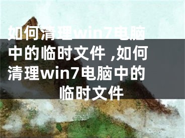 如何清理win7电脑中的临时文件 ,如何清理win7电脑中的临时文件