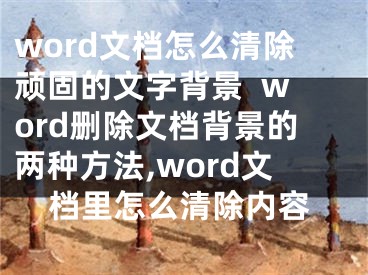 word文档怎么清除顽固的文字背景  word删除文档背景的两种方法,word文档里怎么清除内容