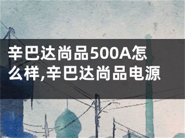 辛巴达尚品500A怎么样,辛巴达尚品电源