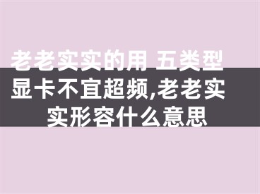 老老实实的用 五类型显卡不宜超频,老老实实形容什么意思