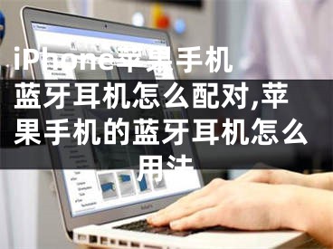 iPhone苹果手机蓝牙耳机怎么配对,苹果手机的蓝牙耳机怎么用法