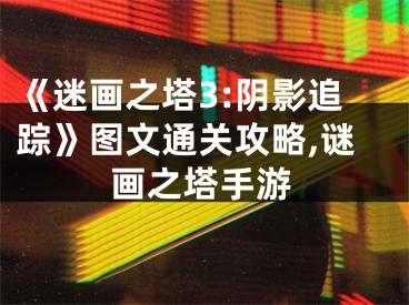 《迷画之塔3:阴影追踪》图文通关攻略,谜画之塔手游