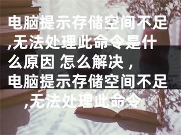 电脑提示存储空间不足,无法处理此命令是什么原因 怎么解决 ,电脑提示存储空间不足,无法处理此命令