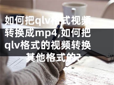 如何把qlv格式视频转换成mp4,如何把qlv格式的视频转换其他格式的?