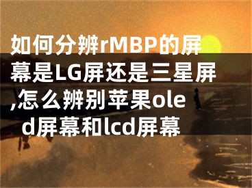 如何分辨rMBP的屏幕是LG屏还是三星屏,怎么辨别苹果oled屏幕和lcd屏幕