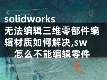 solidworks无法编辑三维零部件编辑材质如何解决,sw怎么不能编辑零件
