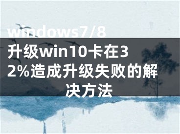 windows7/8升级win10卡在32%造成升级失败的解决方法