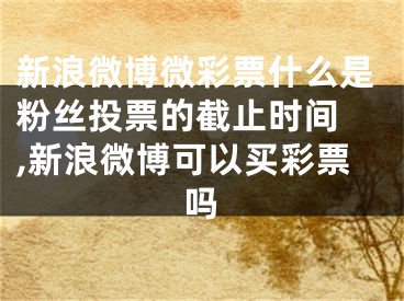 新浪微博微彩票什么是粉丝投票的截止时间 ,新浪微博可以买彩票吗