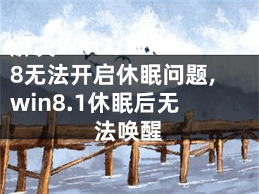 解决Win7/Win8无法开启休眠问题,win8.1休眠后无法唤醒