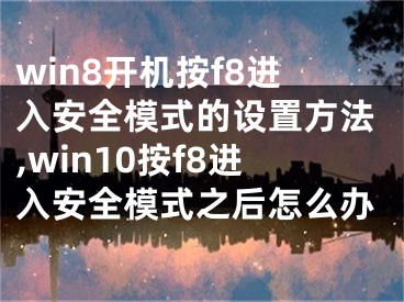 win8开机按f8进入安全模式的设置方法,win10按f8进入安全模式之后怎么办