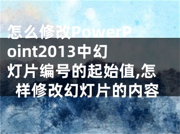 怎么修改PowerPoint2013中幻灯片编号的起始值,怎样修改幻灯片的内容