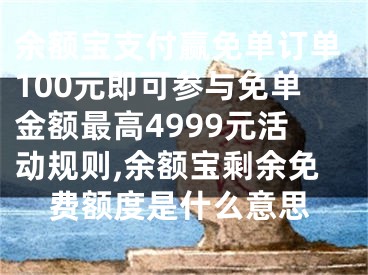 余额宝支付赢免单订单100元即可参与免单金额最高4999元活动规则,余额宝剩余免费额度是什么意思