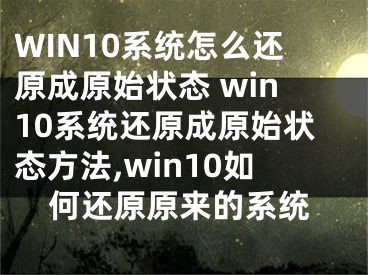 WIN10系统怎么还原成原始状态 win10系统还原成原始状态方法,win10如何还原原来的系统