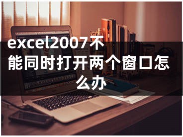 excel2007不能同时打开两个窗口怎么办