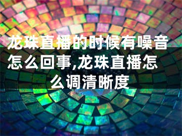 龙珠直播的时候有噪音怎么回事,龙珠直播怎么调清晰度