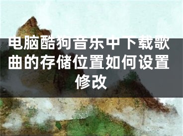 电脑酷狗音乐中下载歌曲的存储位置如何设置修改