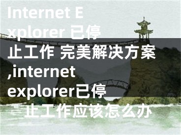 Internet Explorer 已停止工作 完美解决方案,internet explorer已停止工作应该怎么办