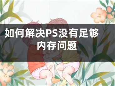 如何解决PS没有足够内存问题
