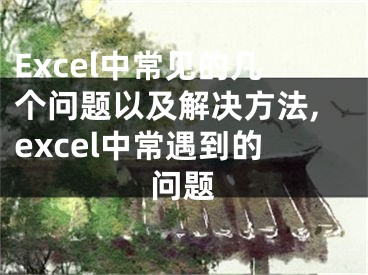 Excel中常见的几个问题以及解决方法,excel中常遇到的问题