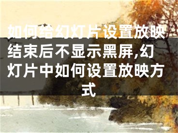 如何给幻灯片设置放映结束后不显示黑屏,幻灯片中如何设置放映方式