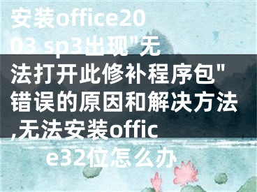 安装office2003 sp3出现"无法打开此修补程序包"错误的原因和解决方法,无法安装office32位怎么办