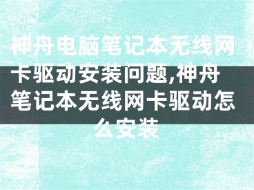 神舟电脑笔记本无线网卡驱动安装问题,神舟笔记本无线网卡驱动怎么安装