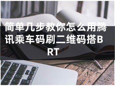 简单几步教你怎么用腾讯乘车码刷二维码搭BRT