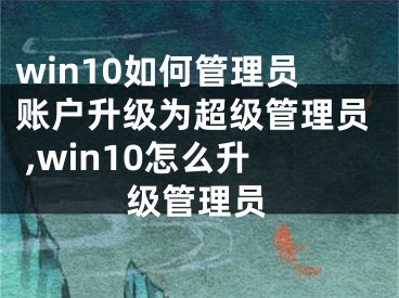 win10如何管理员账户升级为超级管理员 ,win10怎么升级管理员