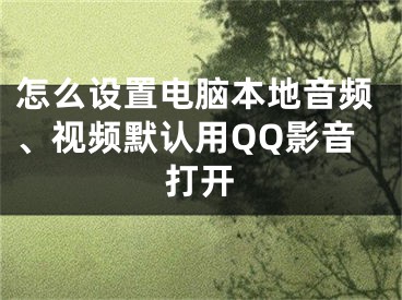 怎么设置电脑本地音频、视频默认用QQ影音打开