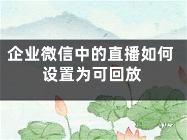 企业微信中的直播如何设置为可回放