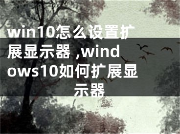 win10怎么设置扩展显示器 ,windows10如何扩展显示器