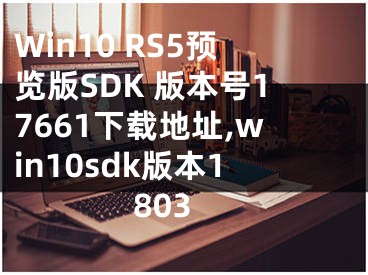 Win10 RS5预览版SDK 版本号17661下载地址,win10sdk版本1803